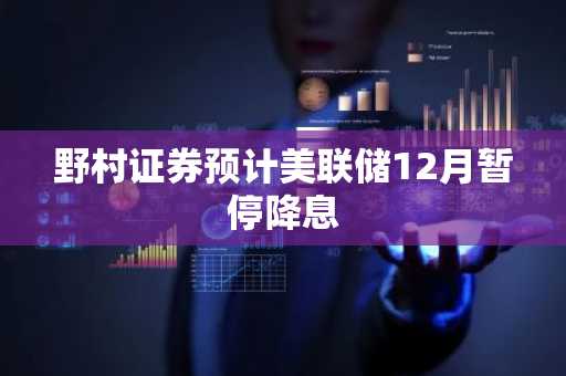 野村证券预计美联储12月暂停降息