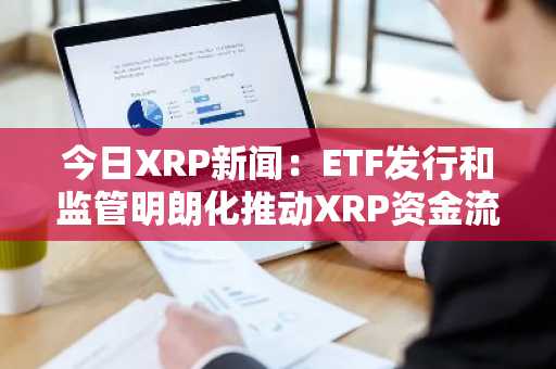 今日XRP新闻：ETF发行和监管明朗化推动XRP资金流入，整体加密货币外流加剧