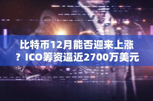 比特币12月能否迎来上涨？ICO筹资逼近2700万美元，巨鲸涌入或推动市场狂热