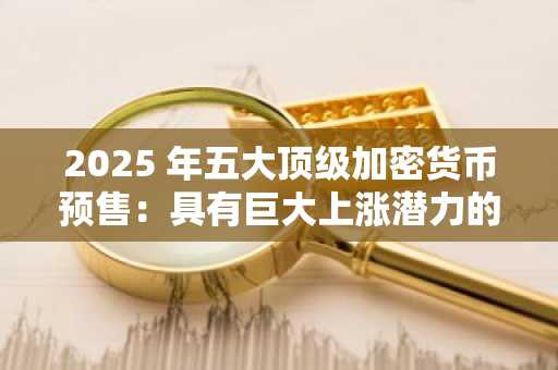 2025 年五大顶级加密货币预售：具有巨大上涨潜力的早期准入代币