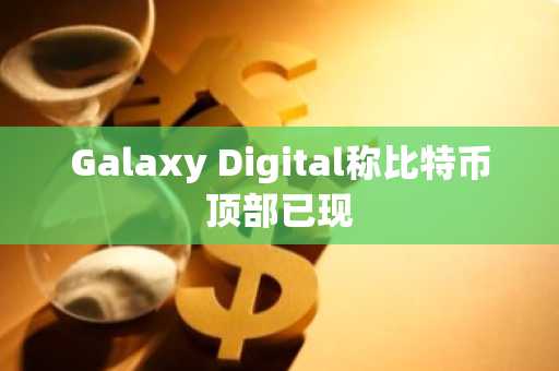 Galaxy Digital称比特币顶部已现