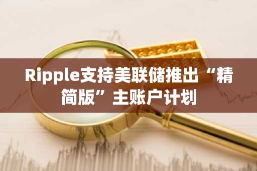 Ripple支持美联储推出“精简版”主账户计划