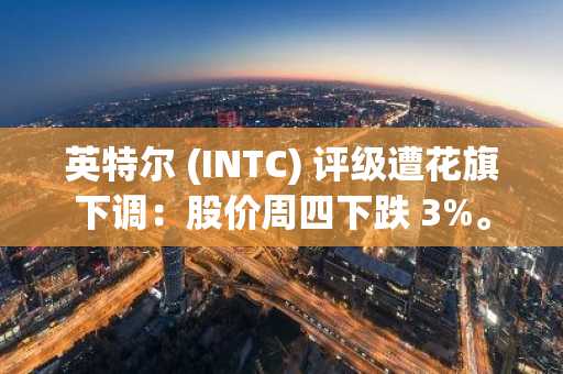 英特尔 (INTC) 评级遭花旗下调：股价周四下跌 3%。