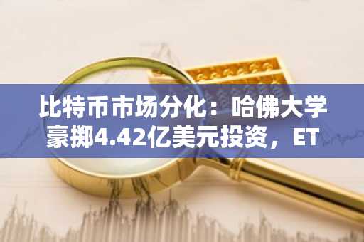 比特币市场分化：哈佛大学豪掷4.42亿美元投资，ETF赎回额突破20亿美元