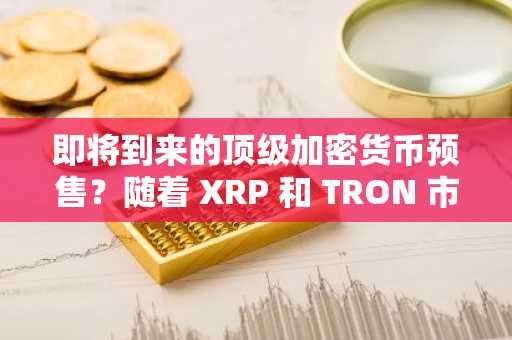 即将到来的顶级加密货币预售？随着 XRP 和 TRON 市场热潮，抢购机会可能很快就会消失。