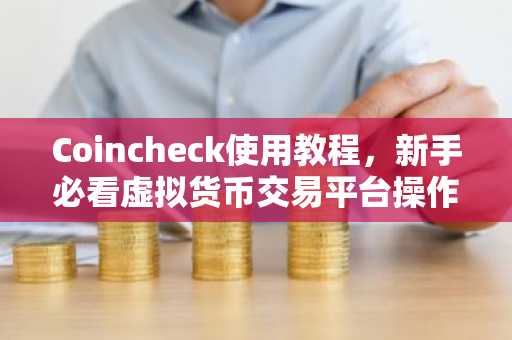 Coincheck使用教程，新手必看虚拟货币交易平台操作指南
