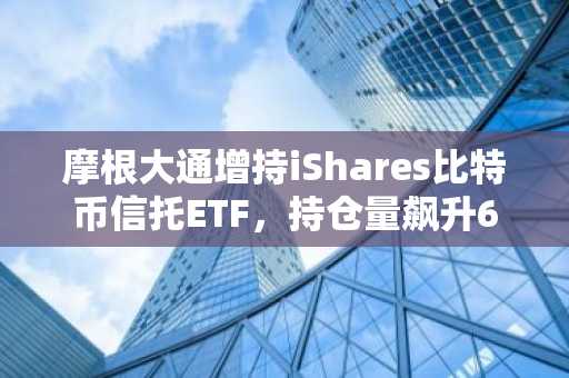 摩根大通增持iShares比特币信托ETF，持仓量飙升64%