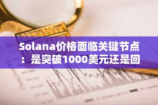 Solana价格面临关键节点：是突破1000美元还是回落至100美元？