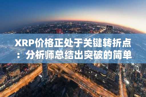 XRP价格正处于关键转折点：分析师总结出突破的简单规则