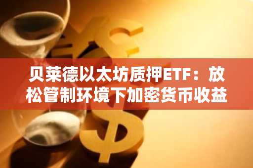 贝莱德以太坊质押ETF：放松管制环境下加密货币收益的新时代