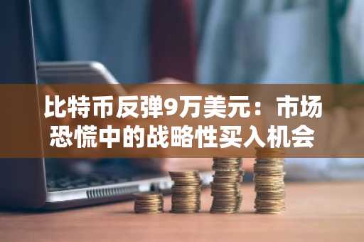 比特币反弹9万美元：市场恐慌中的战略性买入机会