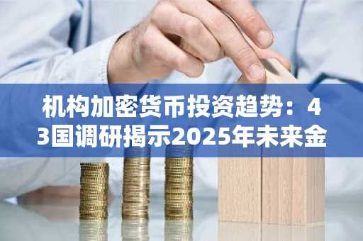 机构加密货币投资趋势：43国调研揭示2025年未来金融新格局
