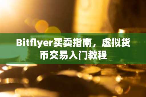 Bitflyer买卖指南，虚拟货币交易入门教程