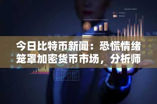 今日比特币新闻：恐慌情绪笼罩加密货币市场，分析师发现反弹迹象