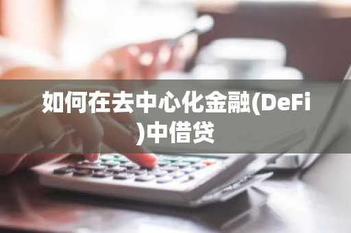 如何在去中心化金融(DeFi)中借贷