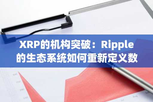 XRP的机构突破：Ripple的生态系统如何重新定义数字资产抵押和市场准入