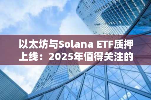 以太坊与Solana ETF质押上线：2025年值得关注的优质山寨币投资机会