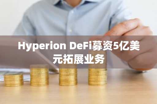 Hyperion DeFi募资5亿美元拓展业务