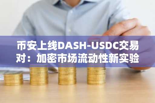 币安上线DASH-USDC交易对：加密市场流动性新实验还是散户参与的新入口？