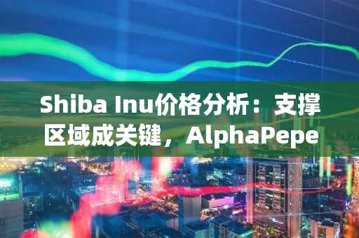 Shiba Inu价格分析：支撑区域成关键，AlphaPepe在模因币市场崭露头角