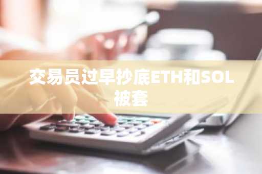 交易员过早抄底ETH和SOL被套