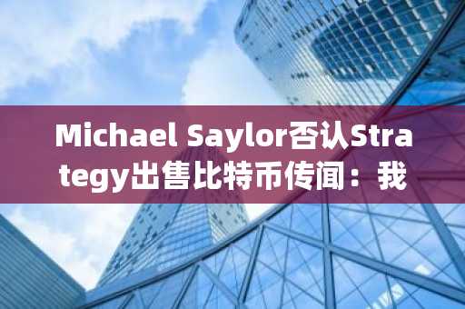 Michael Saylor否认Strategy出售比特币传闻：我们正在大举买入