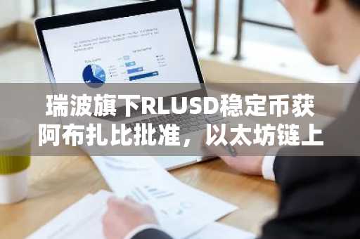 瑞波旗下RLUSD稳定币获阿布扎比批准，以太坊链上发行量突破10亿美元