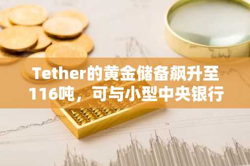 Tether的黄金储备飙升至116吨，可与小型中央银行匹敌