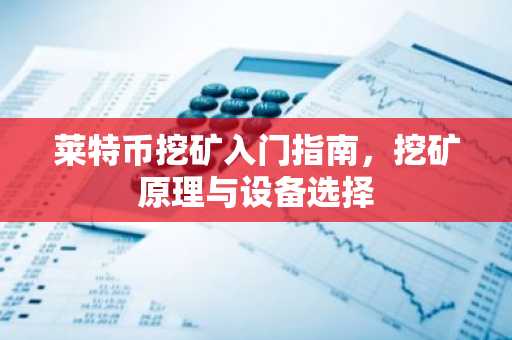 莱特币挖矿入门指南，挖矿原理与设备选择