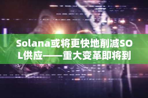 Solana或将更快地削减SOL供应——重大变革即将到来