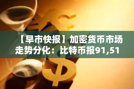 【早市快报】加密货币市场走势分化：比特币报91,513美元，以太坊持稳于3,042美元