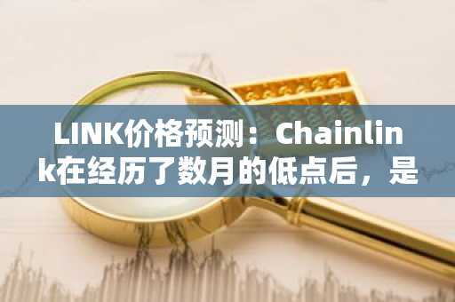 LINK价格预测：Chainlink在经历了数月的低点后，是否即将出现趋势反转？