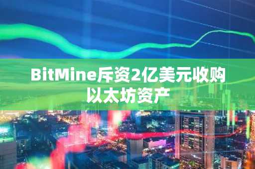 BitMine斥资2亿美元收购以太坊资产