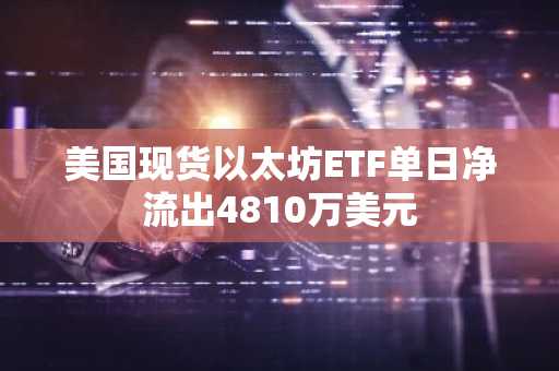 美国现货以太坊ETF单日净流出4810万美元