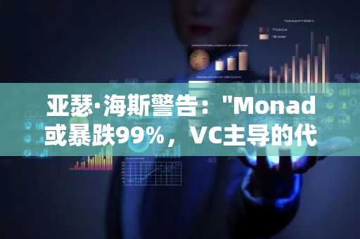 亚瑟·海斯警告："Monad或暴跌99%，VC主导的代币结构存隐患"