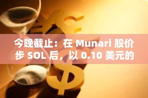 今晚截止：在 Munari 股价步 SOL 后，以 0.10 美元的价格买入！