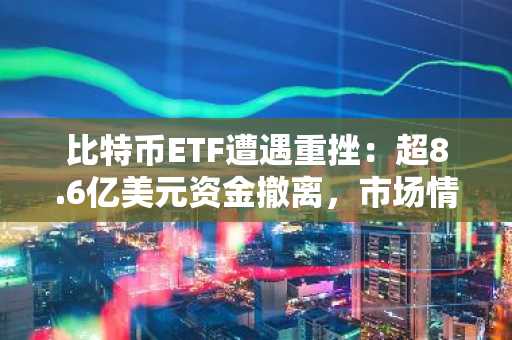 比特币ETF遭遇重挫：超8.6亿美元资金撤离，市场情绪低迷