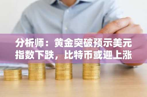 分析师：黄金突破预示美元指数下跌，比特币或迎上涨行情