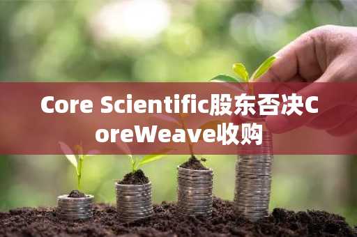 Core Scientific股东否决CoreWeave收购