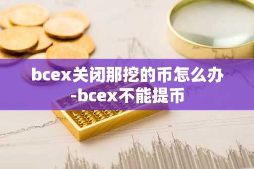bcex关闭那挖的币怎么办-bcex不能提币