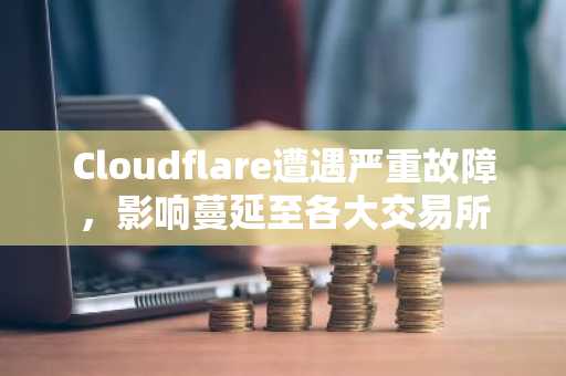 Cloudflare遭遇严重故障，影响蔓延至各大交易所