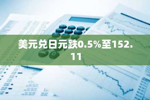 美元兑日元跌0.5%至152.11