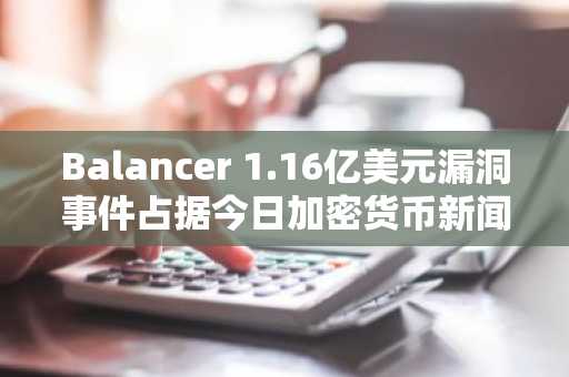 Balancer 1.16亿美元漏洞事件占据今日加密货币新闻头条，比特币的“红色十月”结束。