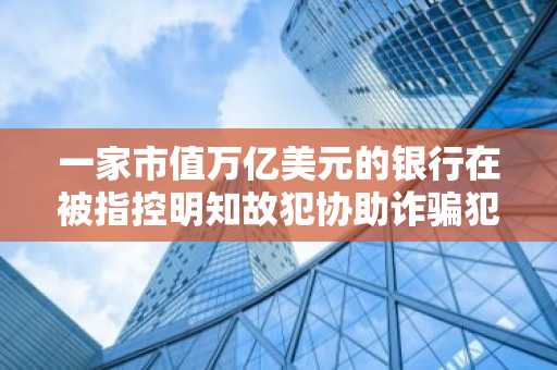 一家市值万亿美元的银行在被指控明知故犯协助诈骗犯后，向客户支付了3300万美元。