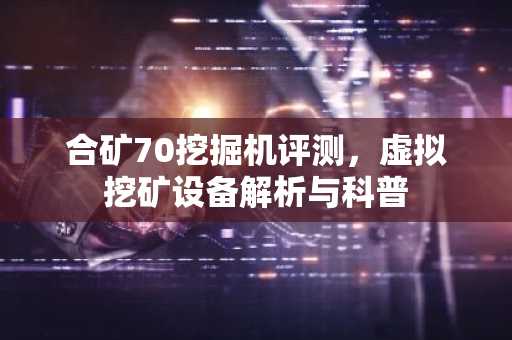 合矿70挖掘机评测，虚拟挖矿设备解析与科普