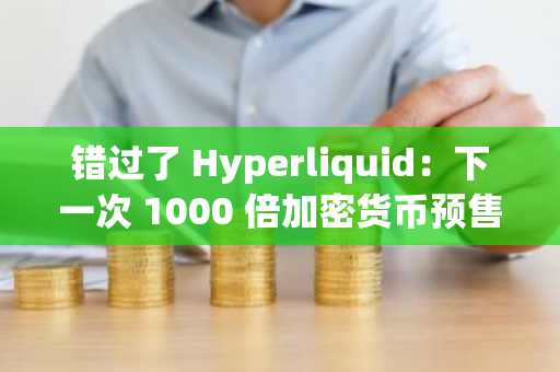 错过了 Hyperliquid：下一次 1000 倍加密货币预售的 300% 奖励会是你的第二次机会吗？