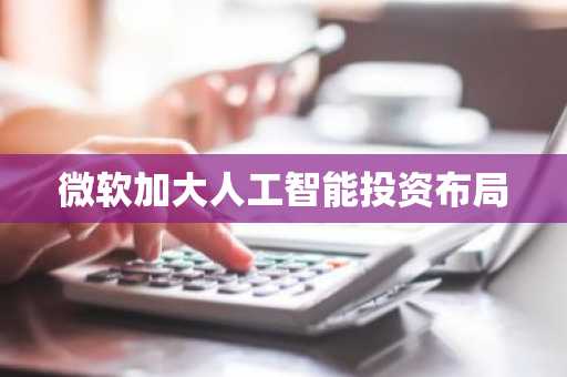 微软加大人工智能投资布局