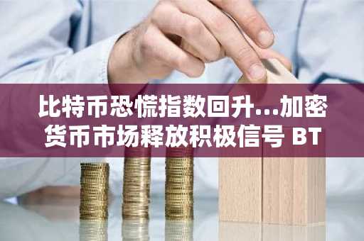 比特币恐慌指数回升…加密货币市场释放积极信号 BTC ETH XRP SOL 最新动态