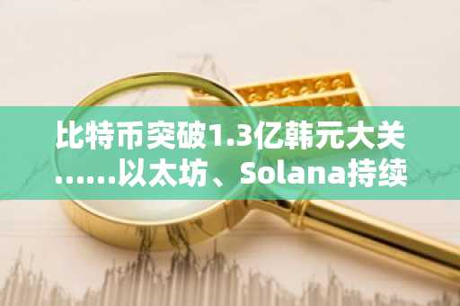 比特币突破1.3亿韩元大关……以太坊、Solana持续走强