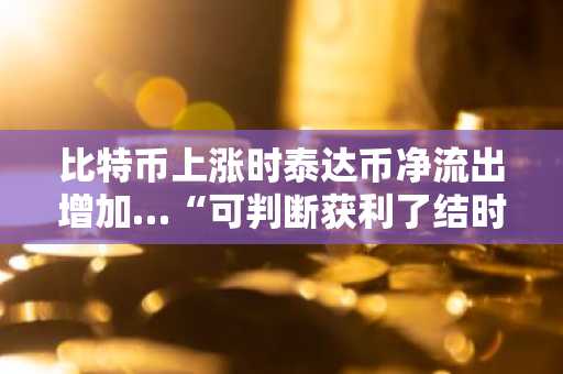 比特币上涨时泰达币净流出增加…“可判断获利了结时机”